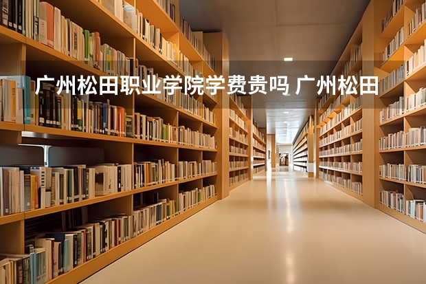 广州松田职业学院学费贵吗 广州松田职业学院校园环境好不好