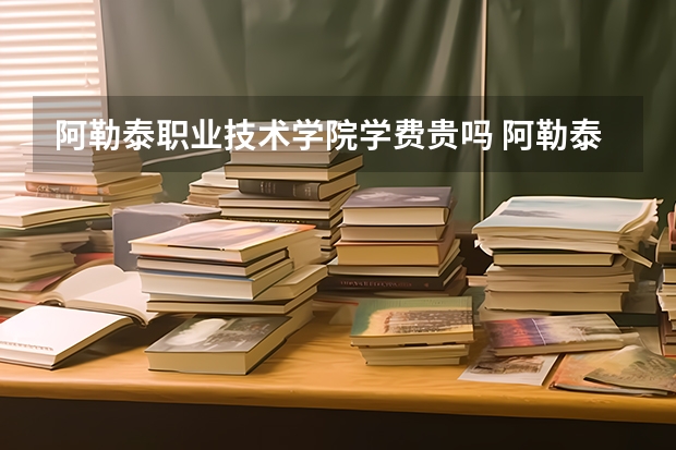 阿勒泰职业技术学院学费贵吗 阿勒泰职业技术学院校园环境好不好