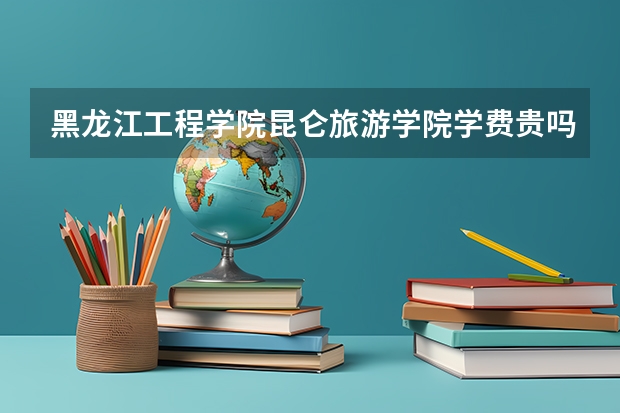 黑龙江工程学院昆仑旅游学院学费贵吗 黑龙江工程学院昆仑旅游学院校园环境好不好