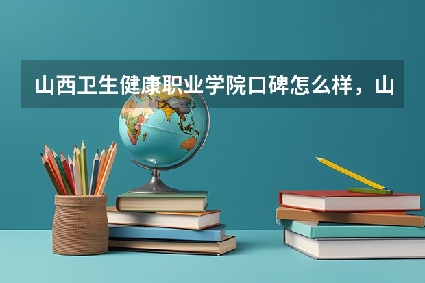 山西卫生健康职业学院口碑怎么样，山西卫生健康职业学院学校位置在哪