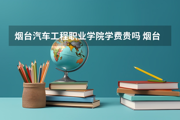 烟台汽车工程职业学院学费贵吗 烟台汽车工程职业学院校园环境好不好