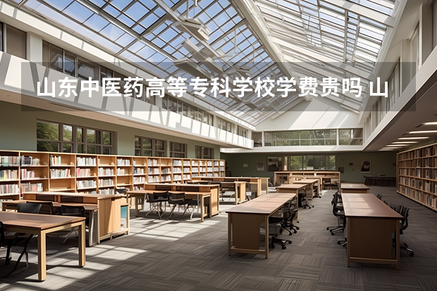 山东中医药高等专科学校学费贵吗 山东中医药高等专科学校校园环境好不好