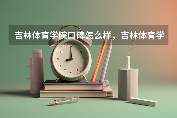 吉林体育学院口碑怎么样，吉林体育学院学校位置在哪