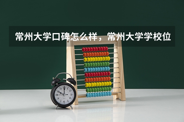 常州大学口碑怎么样，常州大学学校位置在哪