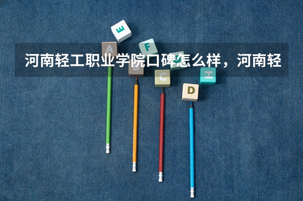 河南轻工职业学院口碑怎么样，河南轻工职业学院学校位置在哪
