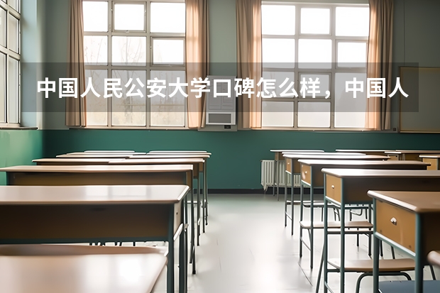 中国人民公安大学口碑怎么样，中国人民公安大学学校位置在哪