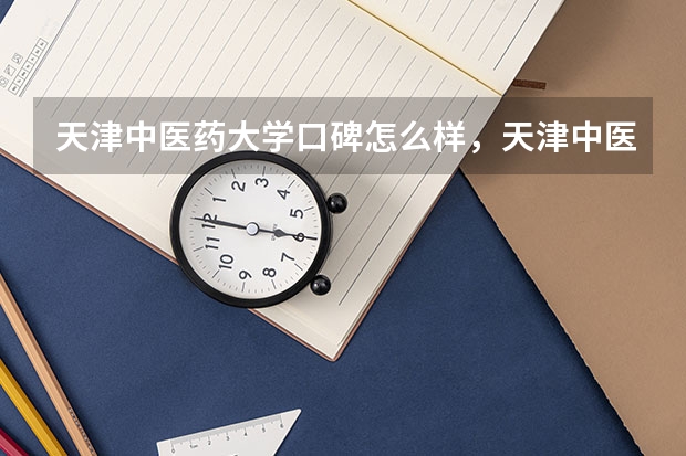 天津中医药大学口碑怎么样，天津中医药大学学校位置在哪