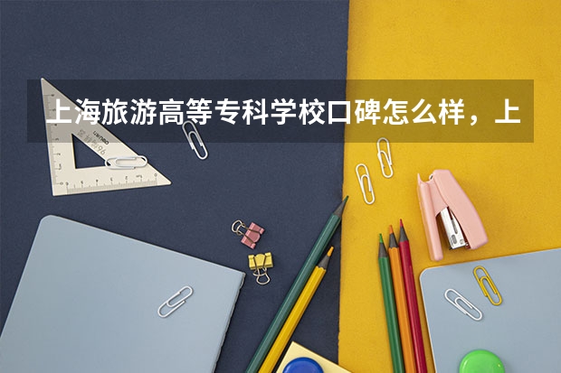 上海旅游高等专科学校口碑怎么样，上海旅游高等专科学校学校位置在哪