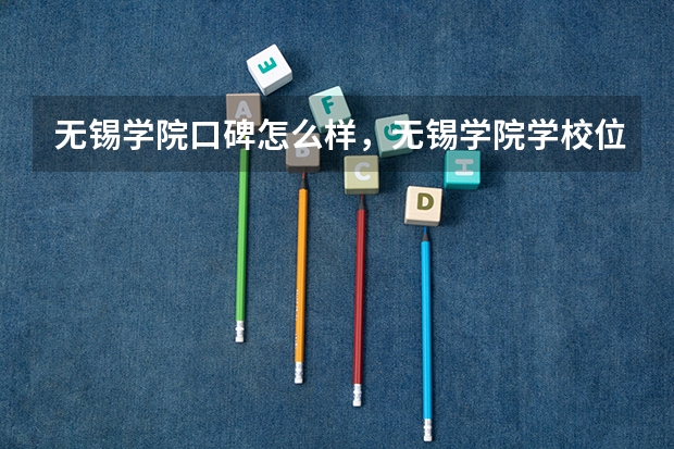 无锡学院口碑怎么样，无锡学院学校位置在哪