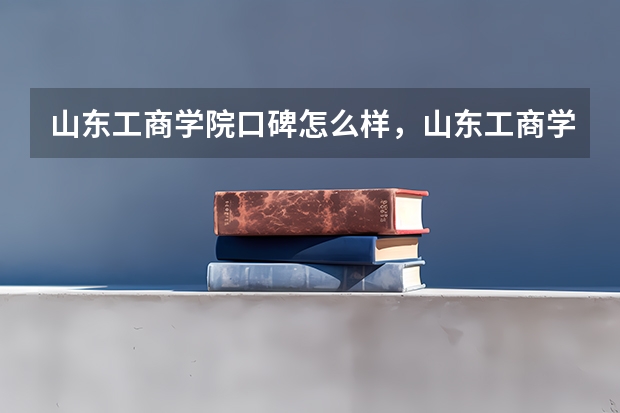 山东工商学院口碑怎么样，山东工商学院学校位置在哪
