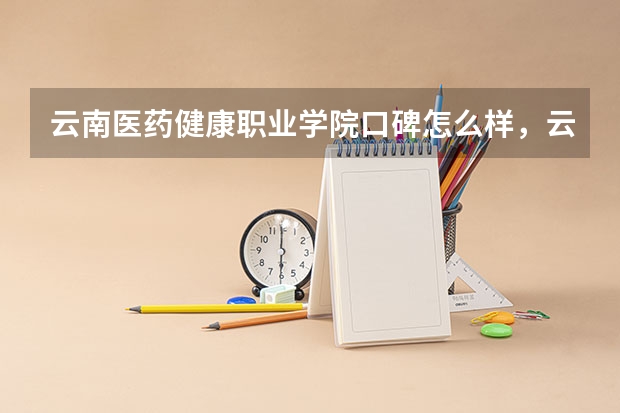 云南医药健康职业学院口碑怎么样，云南医药健康职业学院学校位置在哪