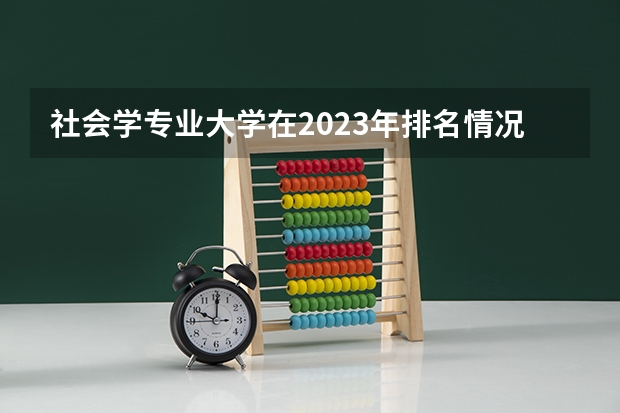 社会学专业大学在2023年排名情况如何 社会学专业排名前十的有哪些大学