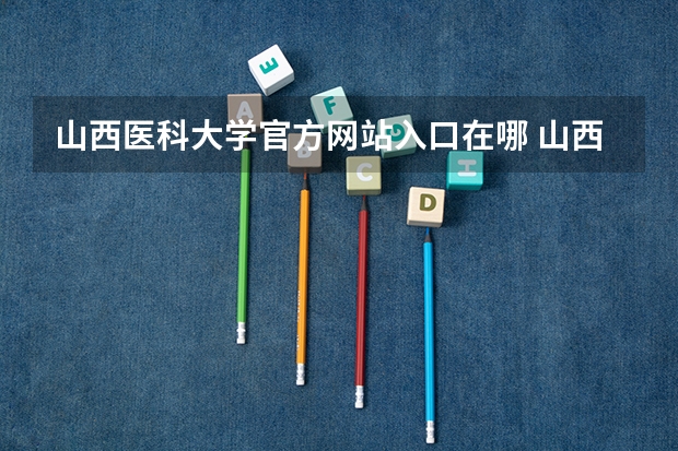 山西医科大学官方网站入口在哪 山西医科大学情况介绍