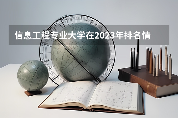 信息工程专业大学在2023年排名情况如何 信息工程专业排名前十的有哪些大学