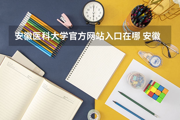 安徽医科大学官方网站入口在哪 安徽医科大学情况介绍