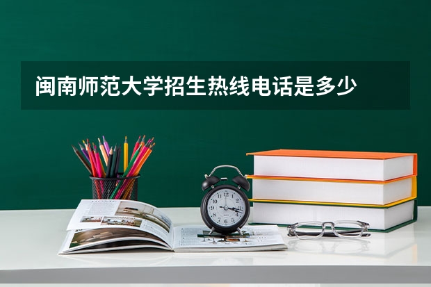闽南师范大学招生热线电话是多少
