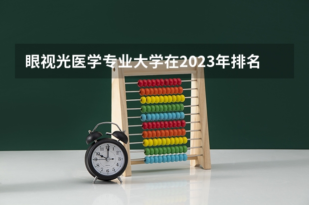 眼视光医学专业大学在2023年排名情况如何 眼视光医学专业排名前十的有哪些大学