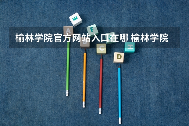 榆林学院官方网站入口在哪 榆林学院情况介绍