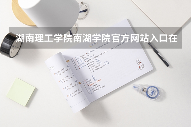 湖南理工学院南湖学院官方网站入口在哪 湖南理工学院南湖学院情况介绍