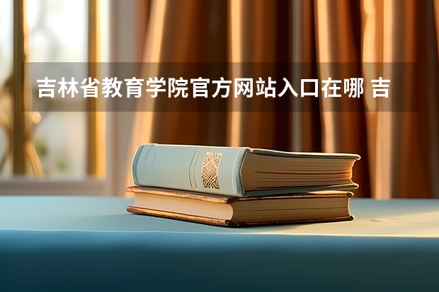 吉林省教育学院官方网站入口在哪 吉林省教育学院情况介绍