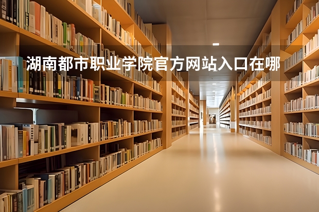 湖南都市职业学院官方网站入口在哪 湖南都市职业学院情况介绍
