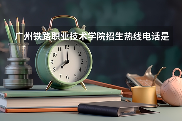 广州铁路职业技术学院招生热线电话是多少