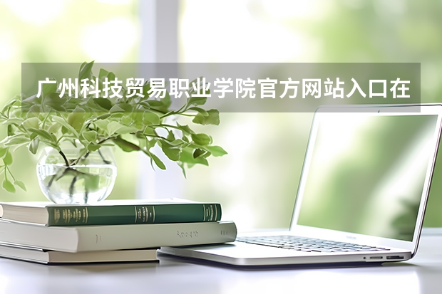 广州科技贸易职业学院官方网站入口在哪 广州科技贸易职业学院情况介绍