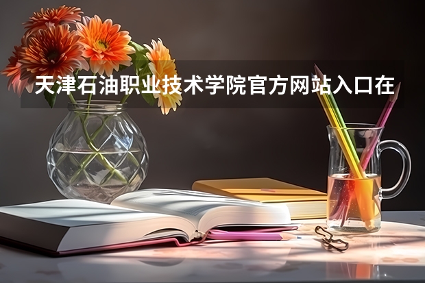天津石油职业技术学院官方网站入口在哪 天津石油职业技术学院情况介绍