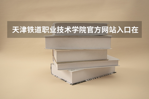 天津铁道职业技术学院官方网站入口在哪 天津铁道职业技术学院情况介绍