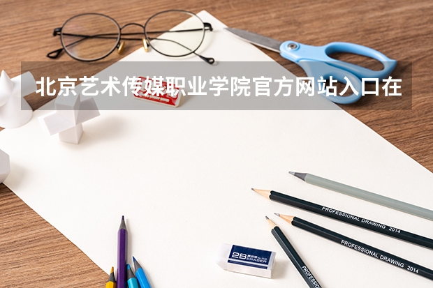 北京艺术传媒职业学院官方网站入口在哪 北京艺术传媒职业学院情况介绍