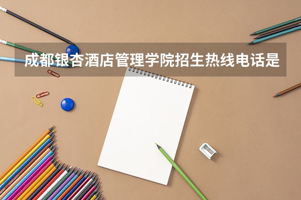 成都银杏酒店管理学院招生热线电话是多少