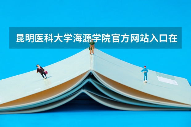 昆明医科大学海源学院官方网站入口在哪 昆明医科大学海源学院情况介绍