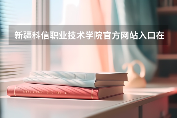 新疆科信职业技术学院官方网站入口在哪 新疆科信职业技术学院情况介绍