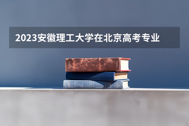 2023安徽理工大学在北京高考专业招生计划人数是多少