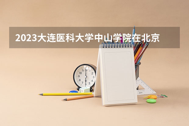 2023大连医科大学中山学院在北京高考专业招生计划人数是多少