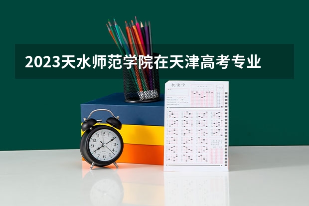 2023天水师范学院在天津高考专业招生计划人数是多少