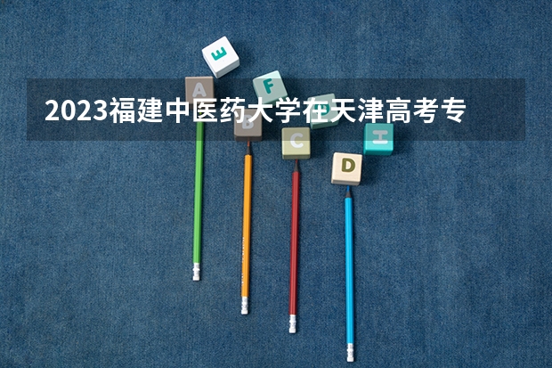 2023福建中医药大学在天津高考专业招生计划人数是多少
