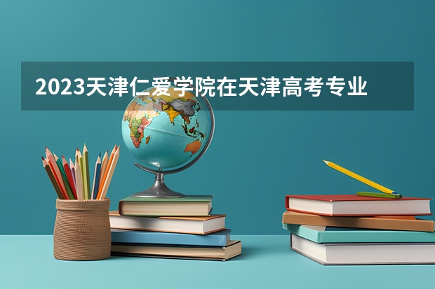 2023天津仁爱学院在天津高考专业招生计划人数是多少