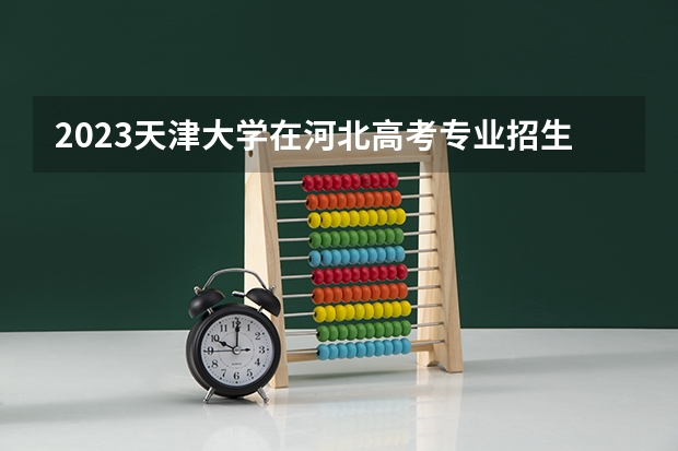 2023天津大学在河北高考专业招生计划人数是多少