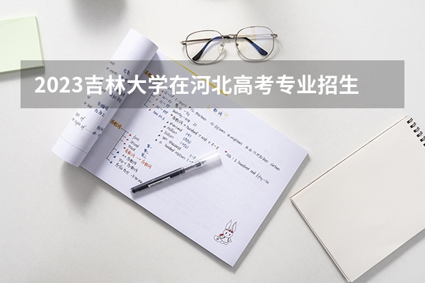 2023吉林大学在河北高考专业招生计划人数是多少