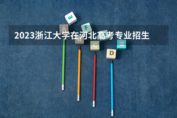 2023浙江大学在河北高考专业招生计划人数是多少