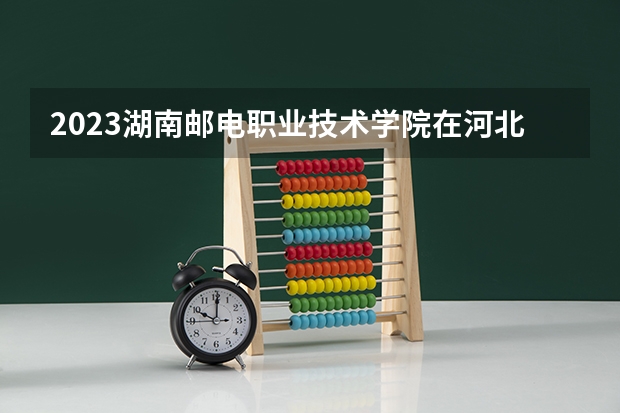 2023湖南邮电职业技术学院在河北高考专业招生计划人数是多少