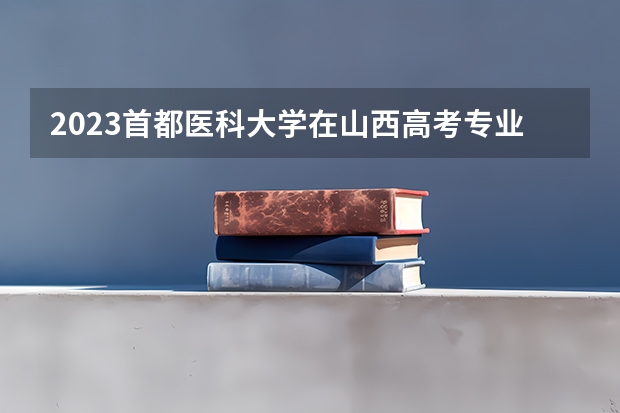 2023首都医科大学在山西高考专业招生计划人数是多少