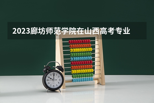 2023廊坊师范学院在山西高考专业招生计划人数是多少