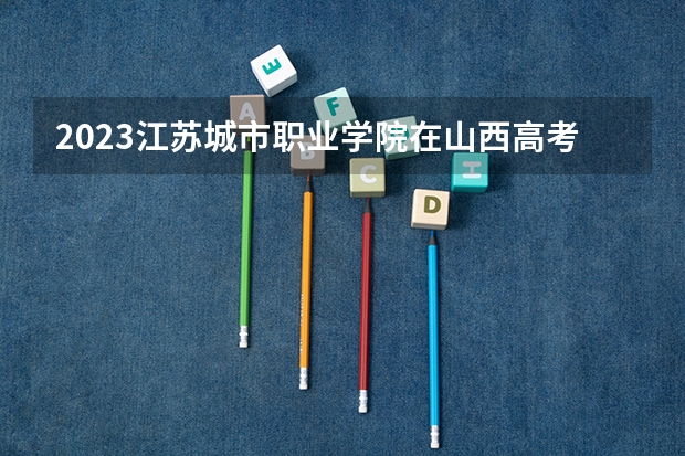 2023江苏城市职业学院在山西高考专业招生计划人数是多少