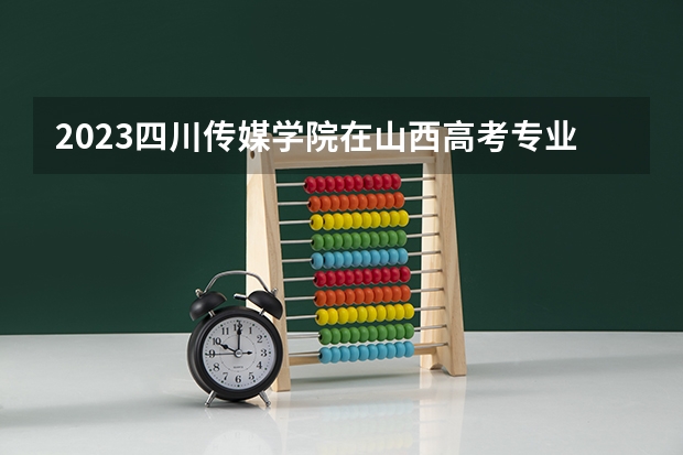 2023四川传媒学院在山西高考专业招生计划人数是多少