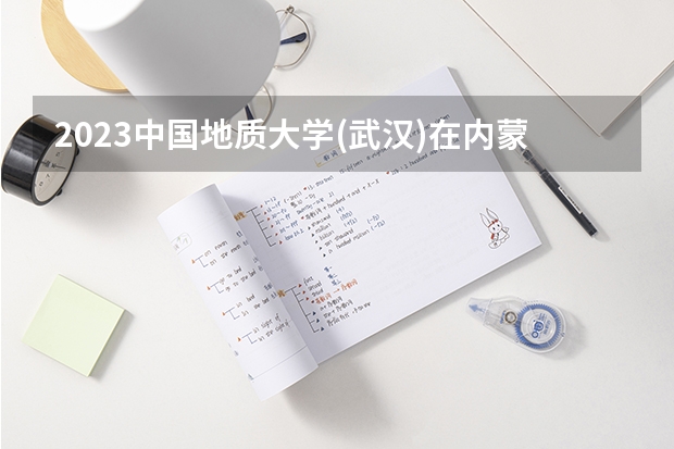 2023中国地质大学(武汉)在内蒙古高考专业招生计划人数是多少