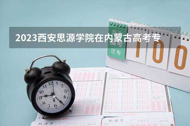 2023西安思源学院在内蒙古高考专业招生计划人数是多少