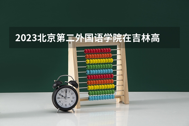 2023北京第二外国语学院在吉林高考专业招生计划人数是多少