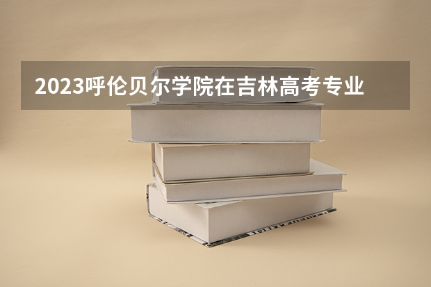 2023呼伦贝尔学院在吉林高考专业招生计划人数是多少